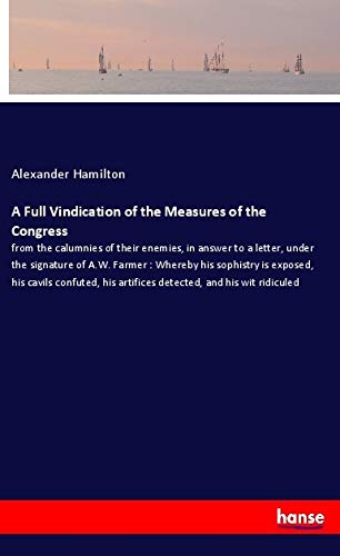 A Full Vindication of the Measures of the Congress: from the calumnies of their enemies, in answer to a letter, under the signature of A.W. Farmer : ... his artifices detected, and his wit ridiculed