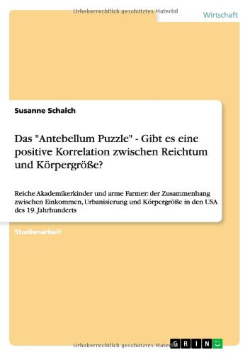 Das Antebellum Puzzle - Gibt es eine positive Korrelation zwischen Reichtum und Körpergröße?: Reiche Akademikerkinder und arme Farmer: der ... Körpergröße in den USA des 19. Jahrhunderts