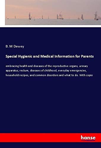 Special Hygienic and Medical Information for Parents: embracing health and diseases of the reproductive organs, urinary apparatus, rectum, diseases of ... common disorders and what to do. With copio