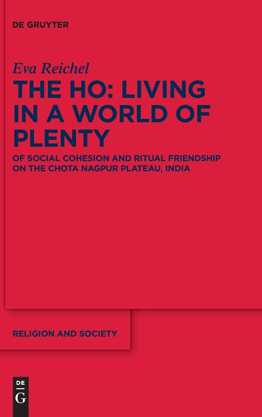 The Ho: Living in a World of Plenty: Of Social Cohesion and Ritual Friendship on the Chota Nagpur Plateau, India (Religion and Society, 84)