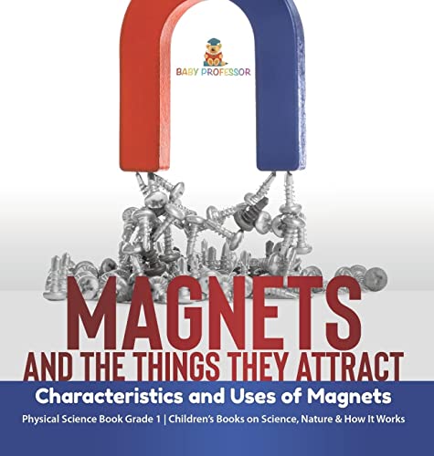 Magnets and the Things They Attract: Characteristics and Uses of Magnets Physical Science Book Grade 1 Children's Books on Science, Nature & How It Works