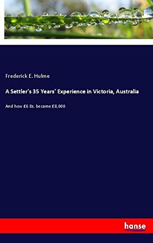 A Settler's 35 Years' Experience in Victoria, Australia: And how £6 8s. became £8,000