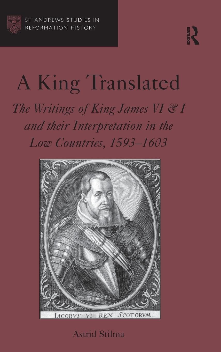 A King Translated: The Writings of King James VI & I and their Interpretation in the Low Countries, 1593-1603 (St Andrews Studies in Reformation History)