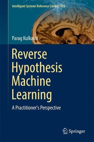 Reverse Hypothesis Machine Learning: A Practitioner's Perspective (Intelligent Systems Reference Library)