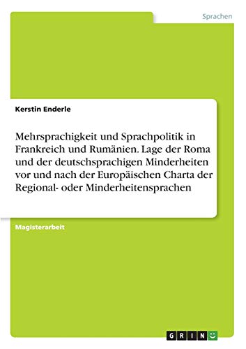 Mehrsprachigkeit und Sprachpolitik in Frankreich und Rumänien. Lage der Roma und der deutschsprachigen Minderheiten vor und nach der Europäischen ... oder Minderheitensprachen: Magisterarbeit