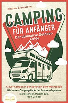 CAMPING FÜR ANFÄNGER - Der ultimative Outdoor-Guide: Clever Campen in der Natur mit dem Wohnmobil: Die besten Camping-Hacks der Outdoor-Experten - In einfachen Schritten zum Profi-Camper