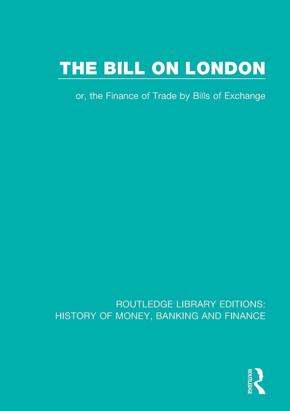 John Doe The Bill On London, Or, The Finance Of Trade By Bills Of Exchange (Routledge Library Editions, History Of Money, Banking And Finance)