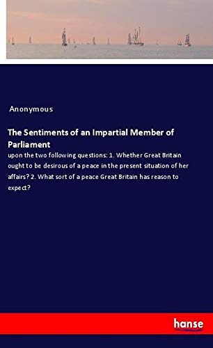 The Sentiments of an Impartial Member of Parliament: upon the two following questions: 1. Whether Great Britain ought to be desirous of a peace in the ... a peace Great Britain has reason to expect?