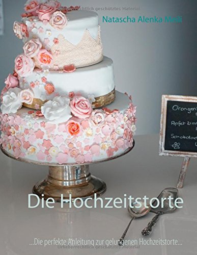 Die Hochzeitstorte: Die perfekte Anleitung für eine gelungene Hochzeitstorte und ein glückliches Ehepaar