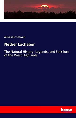 Nether Lochaber: The Natural History, Legends, and Folk-lore of the West Highlands