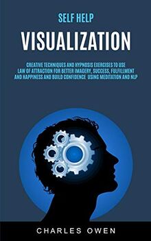 Self Help: Visualization: Creative Techniques and Hypnosis Exercises to Use Law of Attraction for Better Imagery, Success, Fulfillment, and Happiness ... and NLP (Visualization for Success, Band 1)