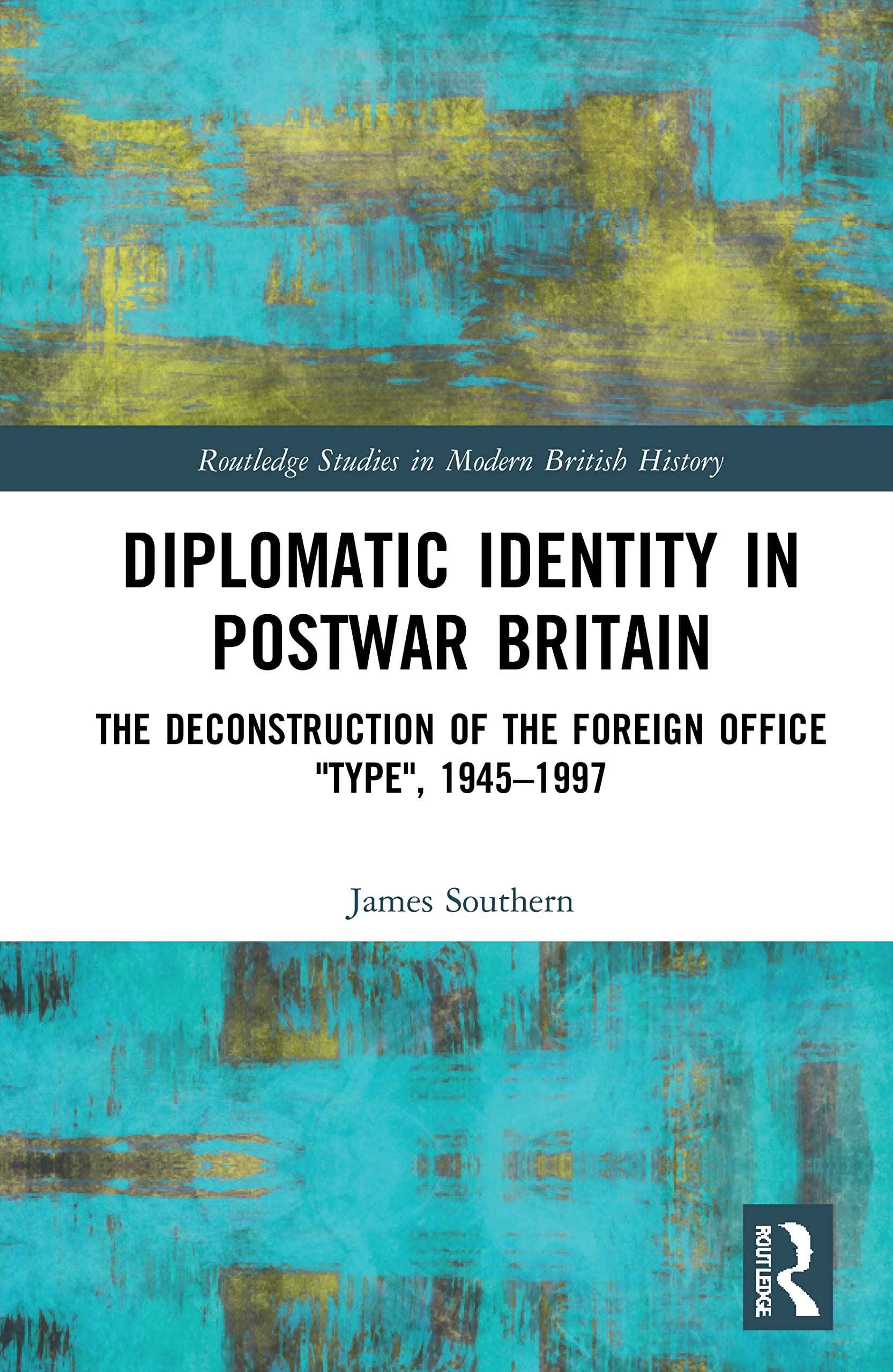 Diplomatic Identity in Postwar Britain: The Deconstruction of the Foreign Office Type, 1945-1997 (Routledge Studies in Modern British History)