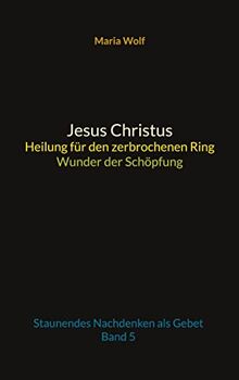 Jesus Christus - Heilung für den zerbrochenen Ring - Wunder der Schöpfung: Staunendes Nachdenken als Gebet - Band 5
