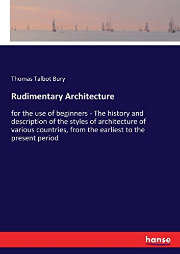 Rudimentary Architecture: for the use of beginners - The history and description of the styles of architecture of various countries, from the earliest to the present period