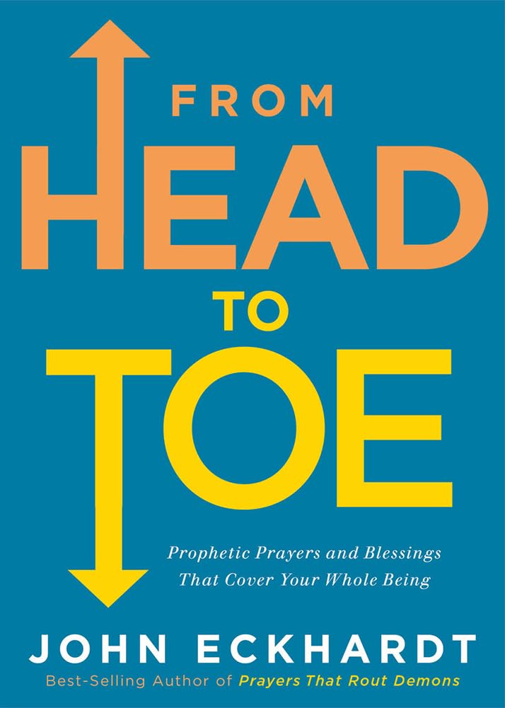 John Eckhardt From Head To Toe, Prophetic Prayers And Blessings That Cover Your Whole Being