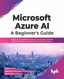 Microsoft Azure AI: A Beginner’s Guide: Explore Azure Applied AI Services, Azure Cognitive Services and Azure Machine Learning with Practical Illustrations (English Edition)