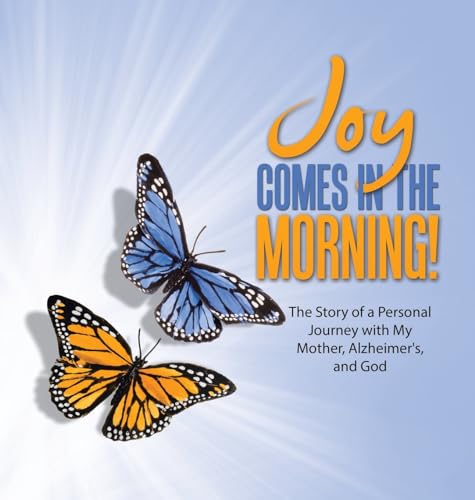 JOY Comes in the Morning!: The Story of a Personal Journey with My Mother, Alzheimer's, and God