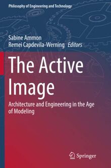 The Active Image: Architecture and Engineering in the Age of Modeling (Philosophy of Engineering and Technology, Band 28)