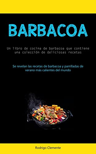 Barbacoa: Un libro de cocina de barbacoa que contiene una colección de deliciosas recetas (Se revelan las recetas de barbacoa y parrilladas de verano más calientes del mundo)
