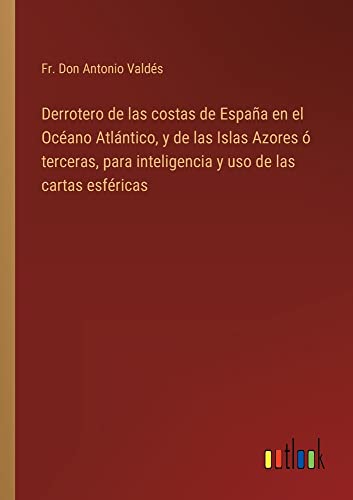 Derrotero de las costas de España en el Océano Atlántico, y de las Islas Azores ó terceras, para inteligencia y uso de las cartas esféricas
