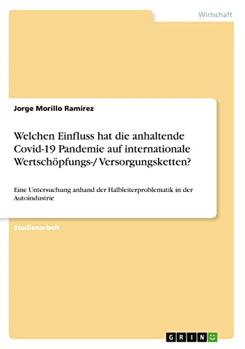 Welchen Einfluss hat die anhaltende Covid-19 Pandemie auf internationale Wertschöpfungs-/ Versorgungsketten?: Eine Untersuchung anhand der Halbleiterproblematik in der Autoindustrie