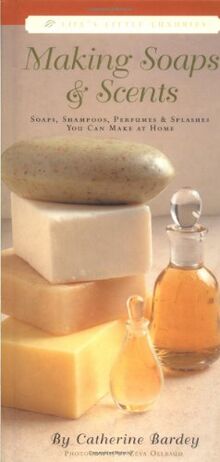 Making Soaps & Scents: Soaps, Shampoos, Perfumes & Splashes You Can Make at Home (Life's Little Luxuries)