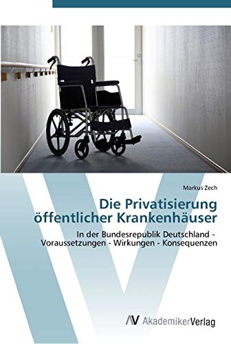 Die Privatisierung öffentlicher Krankenhäuser: In der Bundesrepublik Deutschland - Voraussetzungen - Wirkungen - Konsequenzen