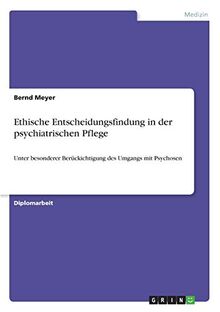 Ethische Entscheidungsfindung in der psychiatrischen Pflege: Unter besonderer Berückichtigung des Umgangs mit Psychosen