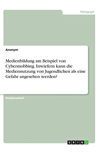 Medienbildung am Beispiel von Cybermobbing. Inwiefern kann die Mediennutzung von Jugendlichen als eine Gefahr angesehen werden?