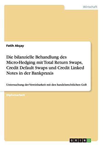 Die bilanzielle Behandlung des Micro-Hedging mit Total Return Swaps, Credit Default Swaps und Credit Linked Notes in der Bankpraxis: Untersuchung der Vereinbarkeit mit den handelsrechtlichen GoB