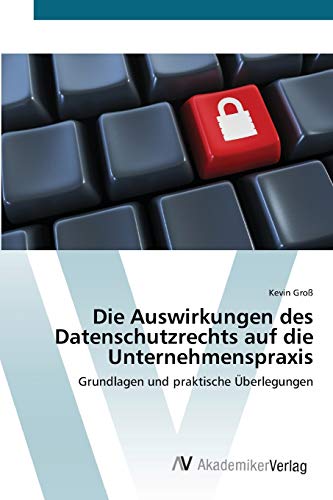 Die Auswirkungen des Datenschutzrechts auf die Unternehmenspraxis: Grundlagen und praktische Überlegungen