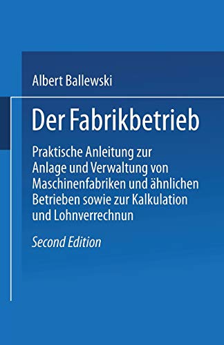 Der Fabrikbetrieb: Praktische Anleitungen zur Anlage und Verwaltung von Maschinenfabriken und Ahnlichen Betrieben Sowie zur Kalkulation und ... sowie zur Kalkulation und Lohnverrechnung