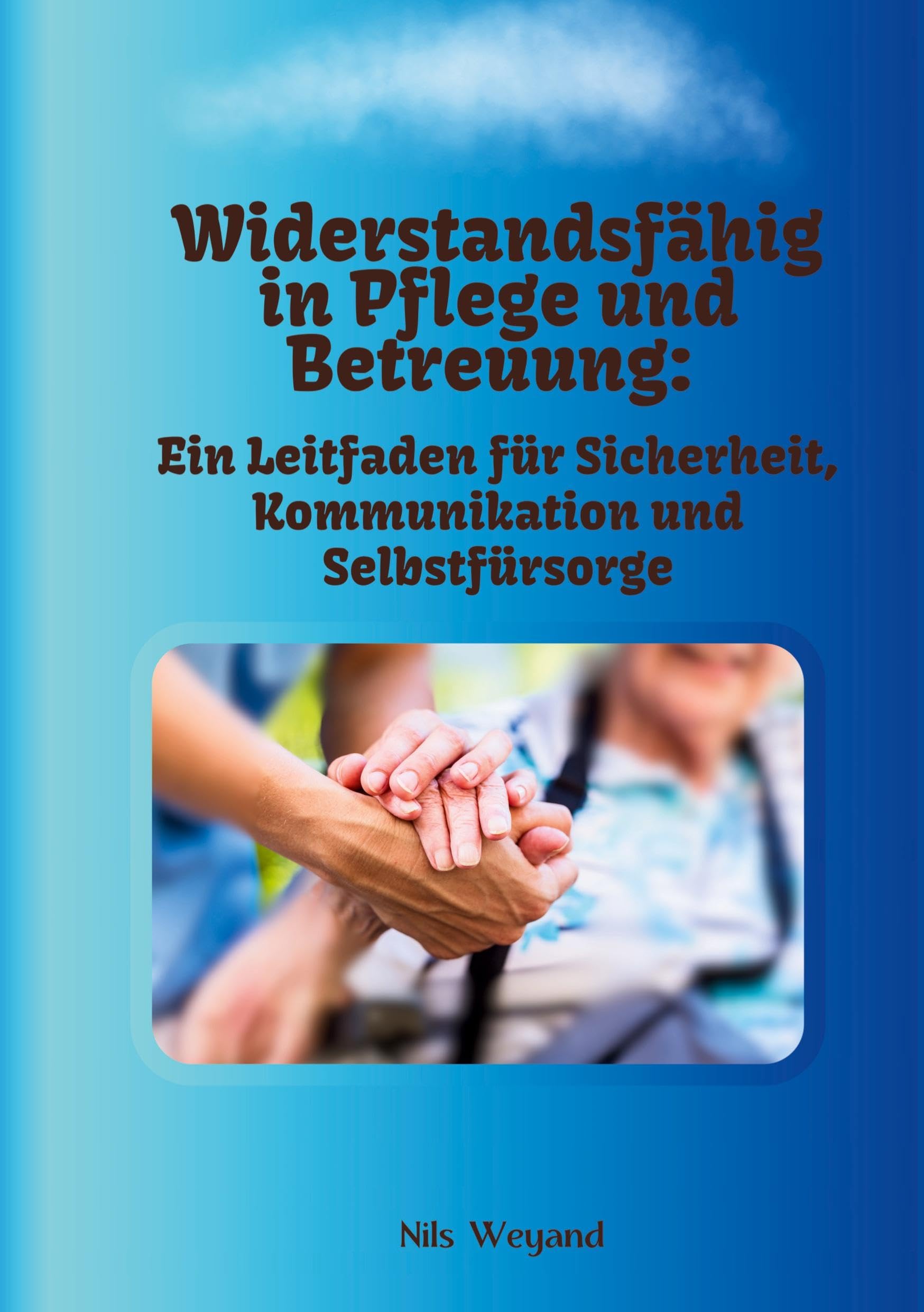 Widerstandsfähig in Pflege und Betreuung: Ein Leitfaden für Sicherheit, Kommunikation und Selbstfürsorge