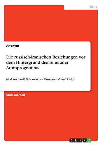 Die russisch-iranischen Beziehungen vor dem Hintergrund des Teheraner Atomprogramms: Moskaus Iran-Politik zwischen Partnerschaft und Risiko