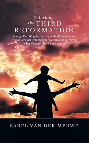 Unlocking the Third Reformation: Through Decoding the Mystery of the Tabernacle For: ¿ Your Personal Reformation ¿ Reformation of Prayer ¿ the Church's Third Reformation