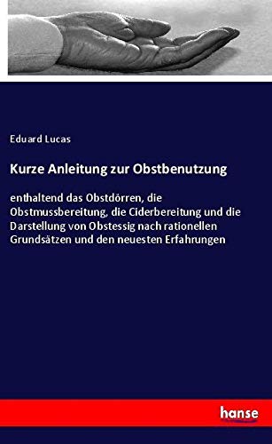 Kurze Anleitung zur Obstbenutzung: enthaltend das Obstdörren, die Obstmussbereitung, die Ciderbereitung und die Darstellung von Obstessig nach rationellen Grundsätzen und den neuesten Erfahrungen
