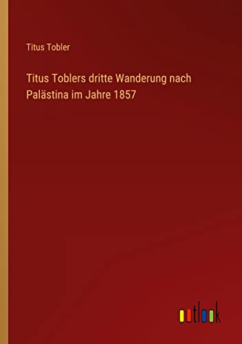 Titus Toblers dritte Wanderung nach Palästina im Jahre 1857