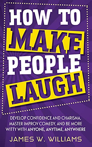 How to Make People Laugh: Develop Confidence and Charisma, Master Improv Comedy, and Be More Witty with Anyone, Anytime, Anywhere (Communication Skills Training, Band 3)