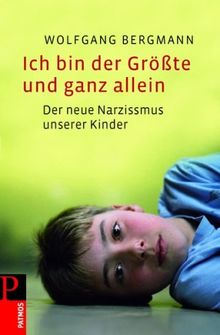 Ich bin der Größte und ganz allein: Die innere Not unserer Kinder: Der neue Narzissmus unserer Kinder