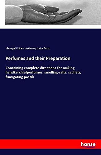 Perfumes and their Preparation: Containing complete directions for making handkerchiefperfumes, smelling-salts, sachets, fumigating pastils