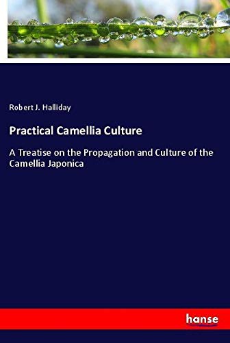 Practical Camellia Culture: A Treatise on the Propagation and Culture of the Camellia Japonica