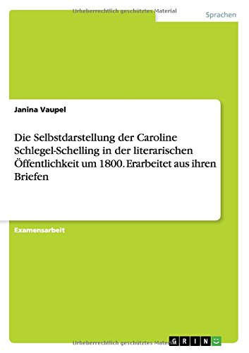 Die Selbstdarstellung der Caroline Schlegel-Schelling in der literarischen Öffentlichkeit um 1800. Erarbeitet aus ihren Briefen