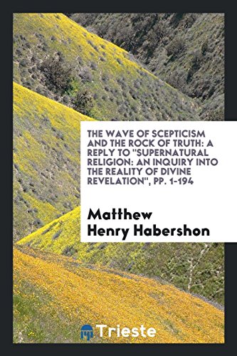 The Wave of Scepticism and the Rock of Truth: A Reply to Supernatural Religion: An Inquiry into the Reality of Divine Revelation, pp. 1-194