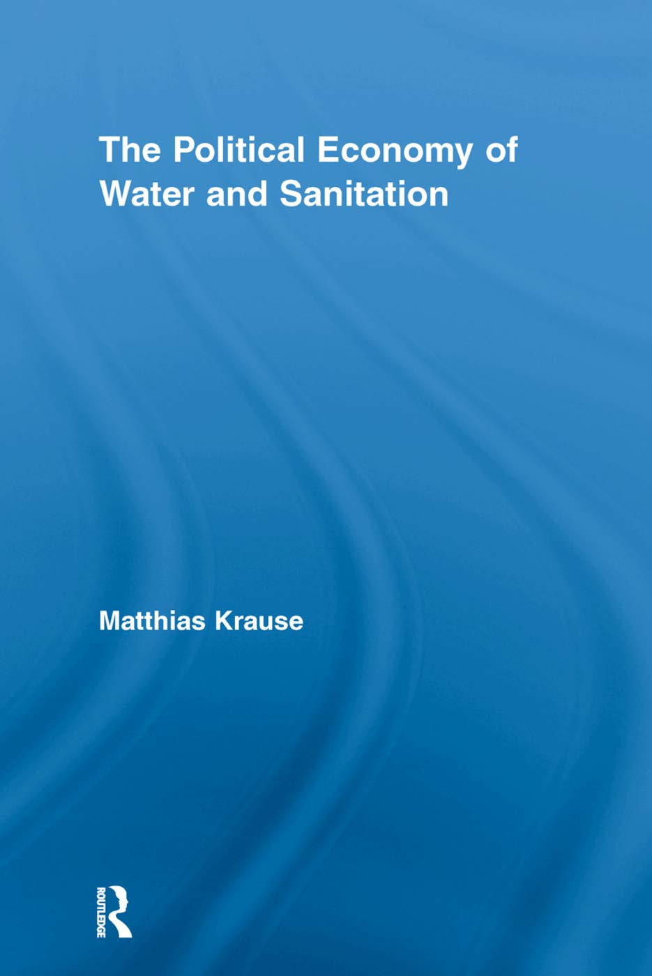 The Political Economy of Water and Sanitation (Routledge Studies in Development and Society)