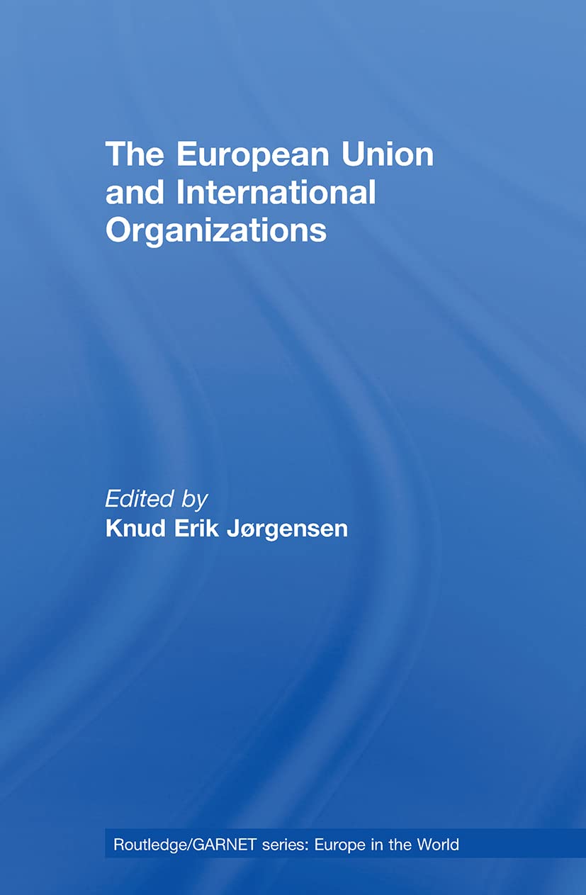 The European Union and International Organizations (Routledge/Garnet Series: Europe in the World)