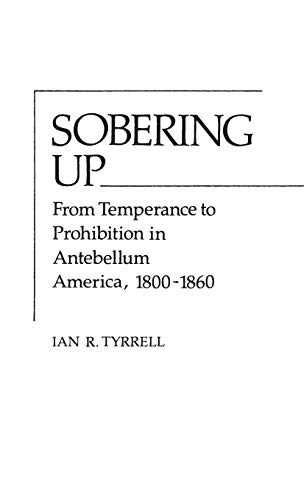 Sobering Up: From Temperance to Prohibition in Antebellum America, 1800-1860 (Contributions in American History ; No. 82)