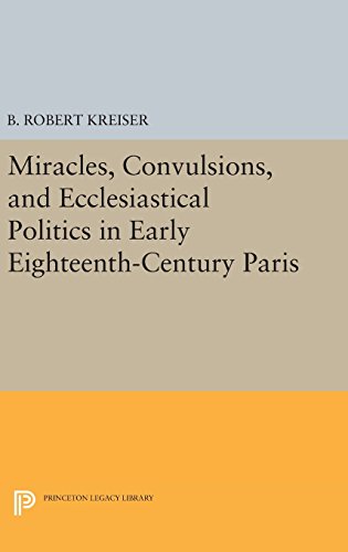 Miracles, Convulsions, and Ecclesiastical Politics in Early Eighteenth-Century Paris (Princeton Legacy Library)
