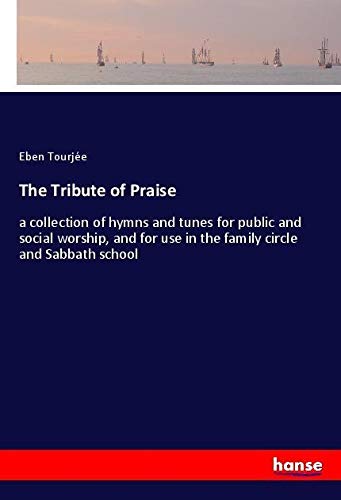 The Tribute of Praise: a collection of hymns and tunes for public and social worship, and for use in the family circle and Sabbath school