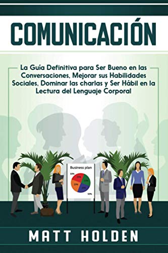 Comunicación: La Guía Definitiva para Ser Bueno en las Conversaciones, Mejorar sus Habilidades Sociales, Dominar las charlas y Ser Hábil en la Lectura del Lenguaje Corporal