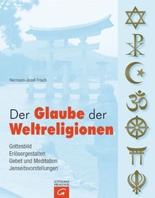 Der Glaube der Weltreligionen: Gottesbild. Erlösergestalten. Gebet und Meditation. Jenseitsvorstellungen